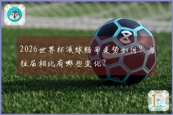 2026世界杯滚球赔率走势如何？与往届相比有哪些变化？