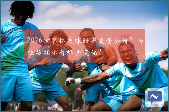 2026世界杯滚球赔率走势如何？与往届相比有哪些变化？