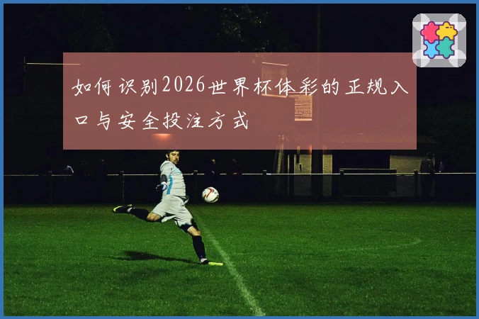 如何识别2026世界杯体彩的正规入口与安全投注方式