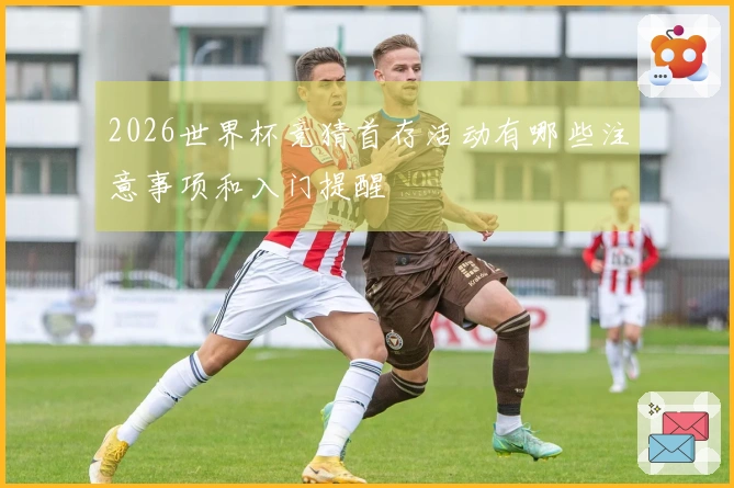2026世界杯竞猜首存活动有哪些注意事项和入门提醒