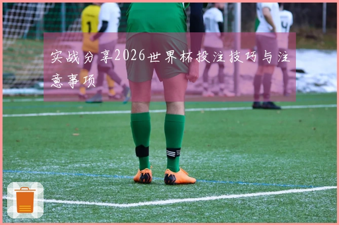 实战分享2026世界杯投注技巧与注意事项