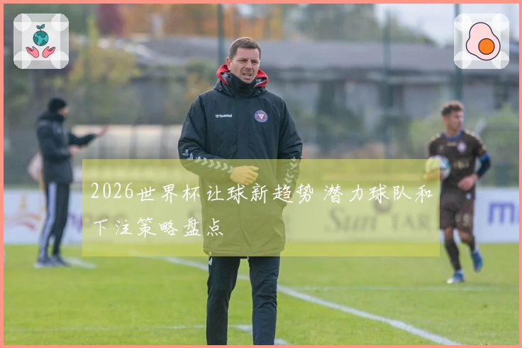 2026世界杯让球新趋势 潜力球队和下注策略盘点