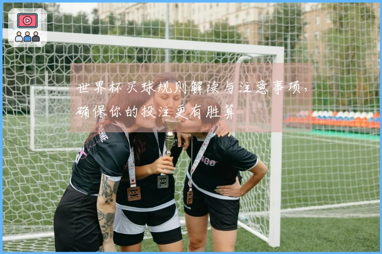 世界杯买球规则解读与注意事项,确保你的投注更有胜算