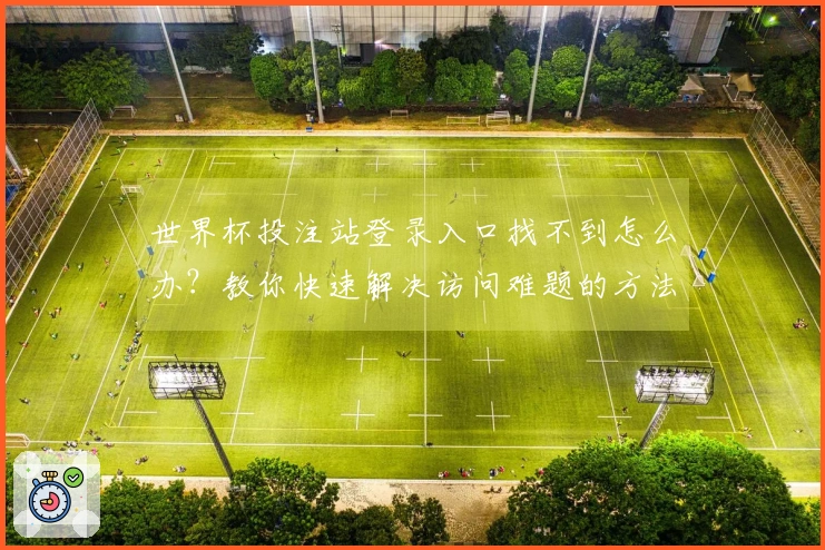 世界杯投注站登录入口找不到怎么办？教你快速解决访问难题的方法