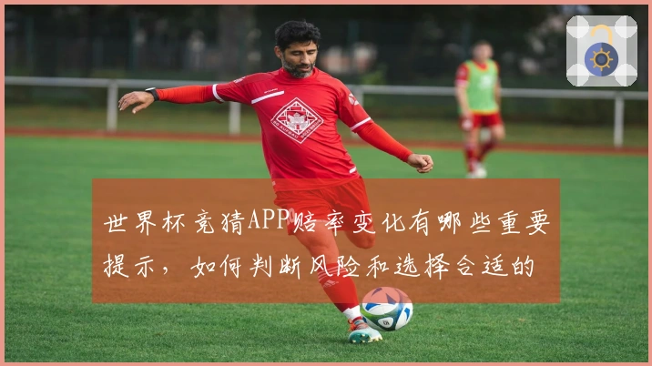 世界杯竞猜APP赔率变化有哪些重要提示，如何判断风险和选择合适的平台
