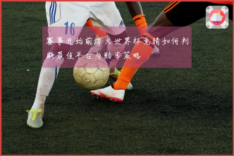 赛事开始前烽火世界杯竞猜如何判断最佳平台与赔率策略