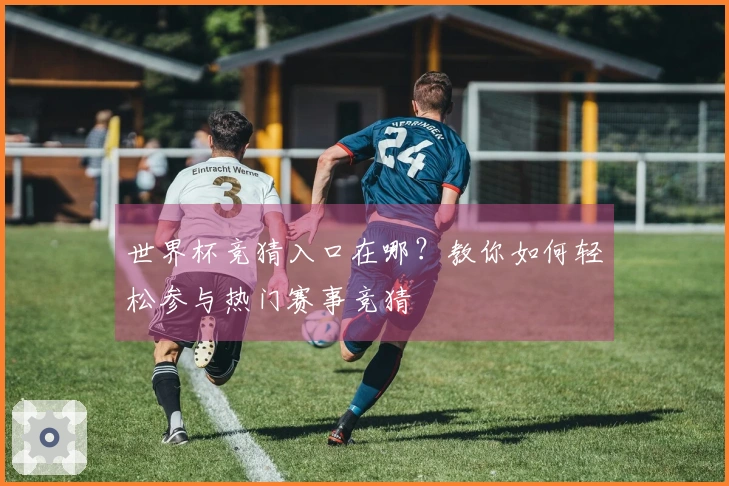 世界杯竞猜入口在哪？教你如何轻松参与热门赛事竞猜