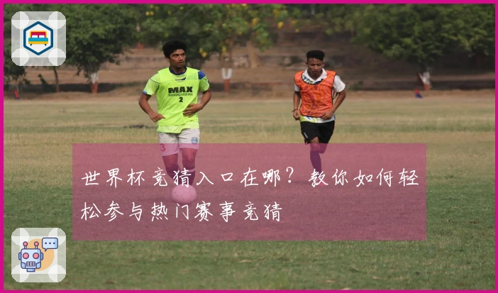 世界杯竞猜入口在哪？教你如何轻松参与热门赛事竞猜