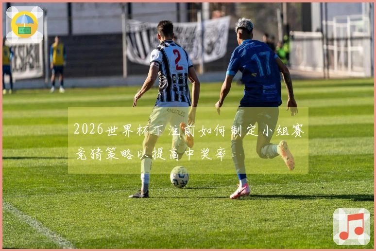 2026世界杯下注前如何制定小组赛竞猜策略以提高中奖率