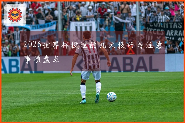2026世界杯投注的几大技巧与注意事项盘点