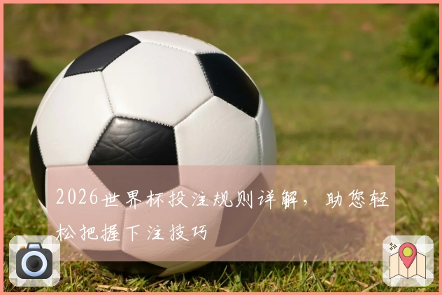 2026世界杯投注规则详解，助您轻松把握下注技巧