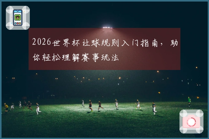 2026世界杯让球规则入门指南，助你轻松理解赛事玩法