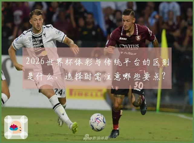 2026世界杯体彩与传统平台的区别是什么，选择时需注意哪些要点？