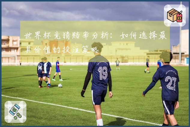 世界杯竞猜赔率分析：如何选择最具价值的投注策略