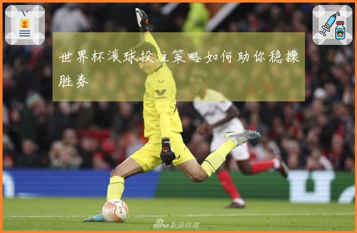 世界杯滚球投注策略如何助你稳操胜券