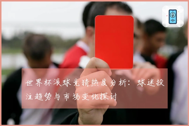 世界杯滚球竞猜热度分析：球迷投注趋势与市场变化探讨