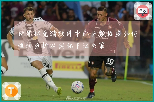 世界杯竞猜软件中比分数据应如何理性分析以优化下注决策