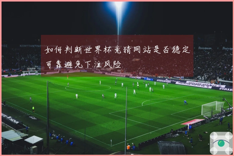 如何判断世界杯竞猜网站是否稳定可靠避免下注风险