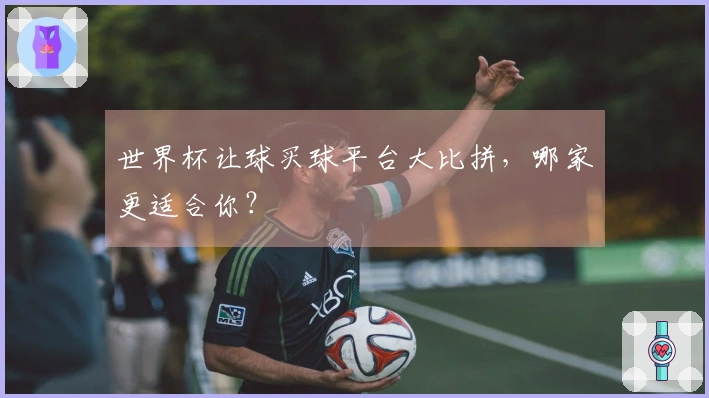 世界杯让球买球平台大比拼，哪家更适合你？