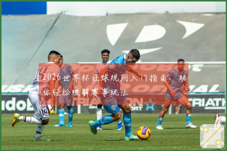 2026世界杯让球规则入门指南，助你轻松理解赛事玩法