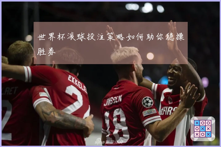 世界杯滚球投注策略如何助你稳操胜券