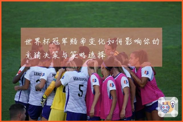 世界杯冠军赔率变化如何影响你的竞猜决策与策略选择