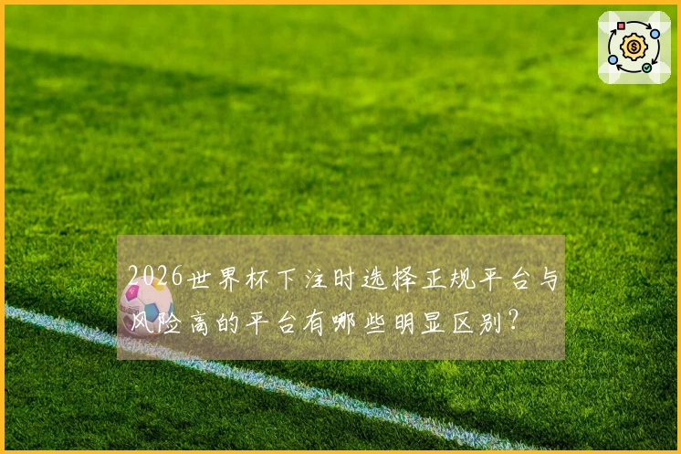 2026世界杯下注时选择正规平台与风险高的平台有哪些明显区别？