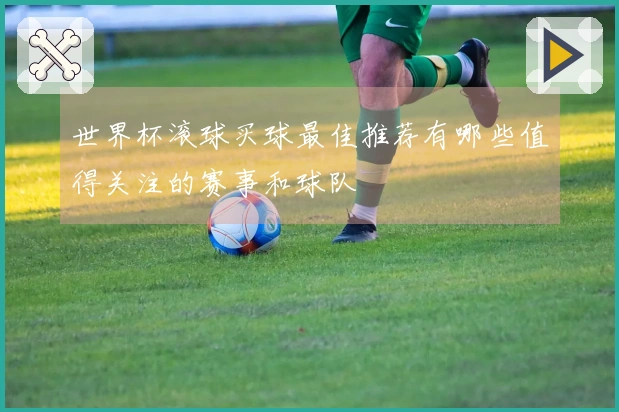 世界杯滚球买球最佳推荐有哪些值得关注的赛事和球队