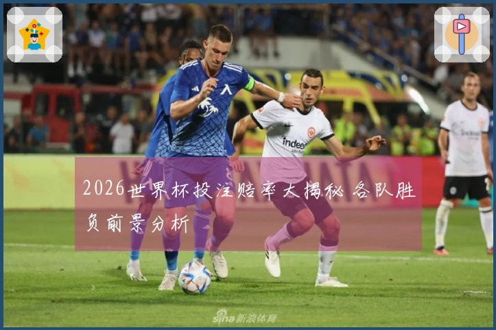 2026世界杯投注赔率大揭秘 各队胜负前景分析