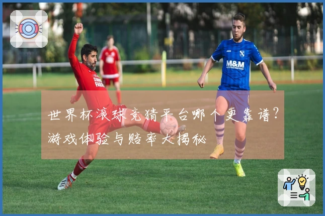 世界杯滚球竞猜平台哪个更靠谱？游戏体验与赔率大揭秘