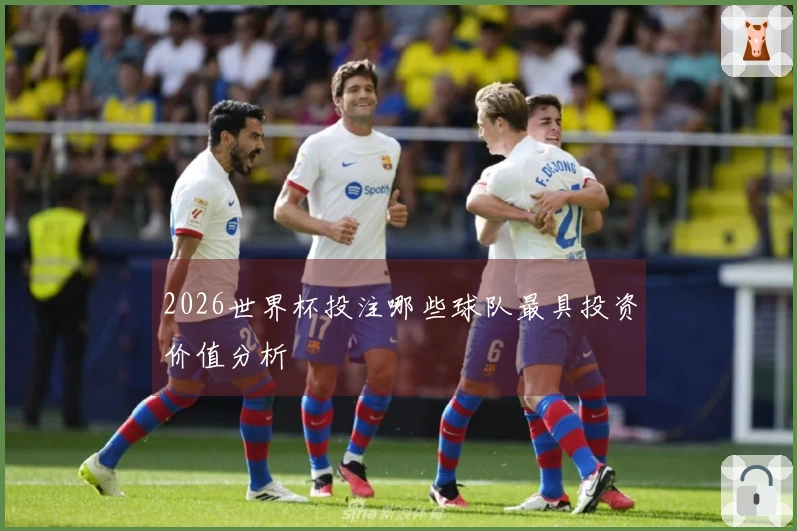 2026世界杯投注哪些球队最具投资价值分析