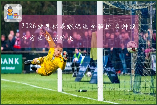 2026世界杯滚球玩法全解析 各种投注方式优劣对比