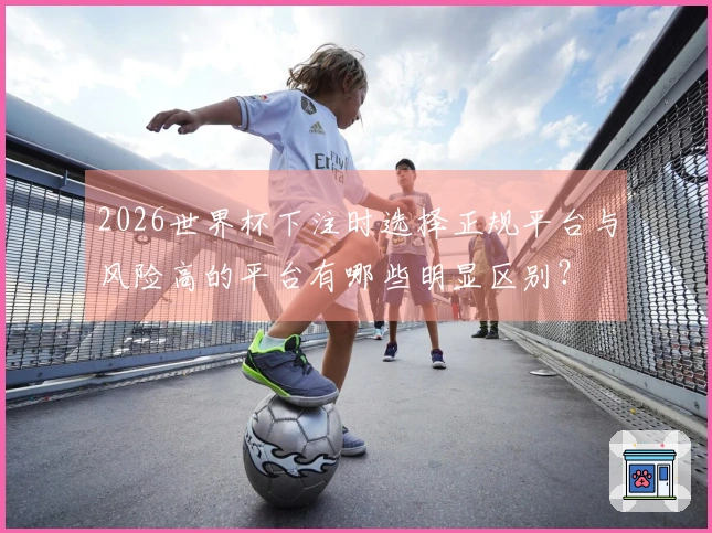 2026世界杯下注时选择正规平台与风险高的平台有哪些明显区别？