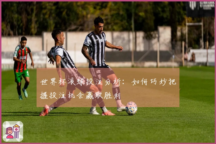 世界杯滚球投注分析：如何巧妙把握投注机会赢取胜利