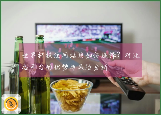 世界杯投注网站该如何选择？对比各平台的优势与风险分析