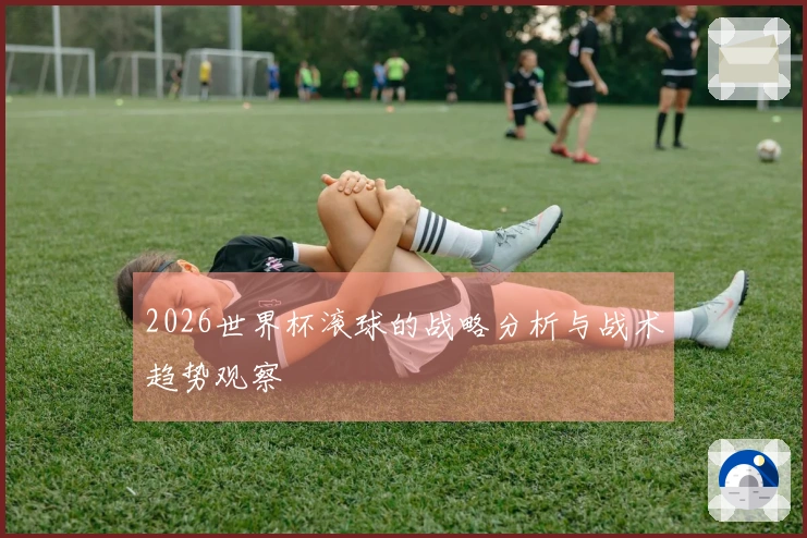 2026世界杯滚球的战略分析与战术趋势观察