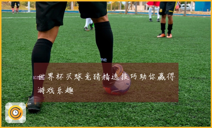 世界杯买球竞猜精选技巧助你赢得游戏乐趣