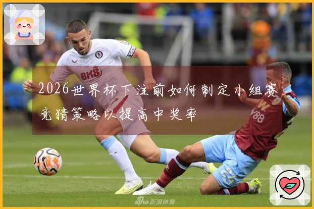 2026世界杯下注前如何制定小组赛竞猜策略以提高中奖率