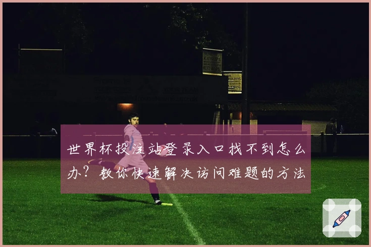 世界杯投注站登录入口找不到怎么办？教你快速解决访问难题的方法