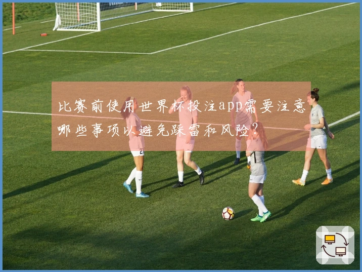 比赛前使用世界杯投注app需要注意哪些事项以避免踩雷和风险？