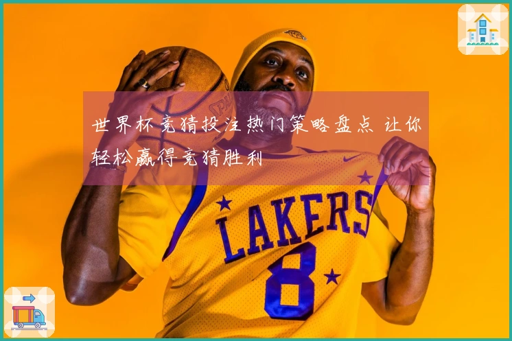 世界杯竞猜投注热门策略盘点 让你轻松赢得竞猜胜利