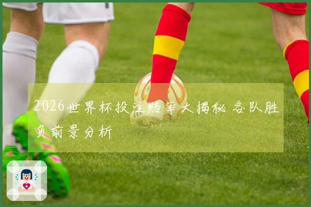 2026世界杯投注赔率大揭秘 各队胜负前景分析