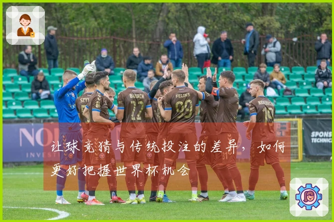 让球竞猜与传统投注的差异，如何更好把握世界杯机会