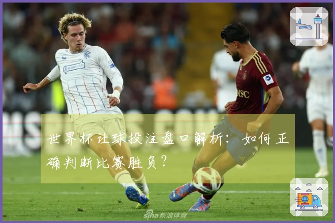 世界杯让球投注盘口解析：如何正确判断比赛胜负？