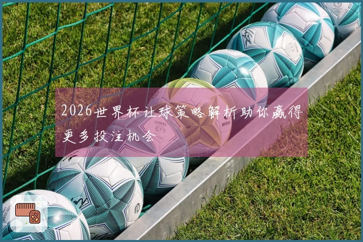 2026世界杯让球策略解析助你赢得更多投注机会