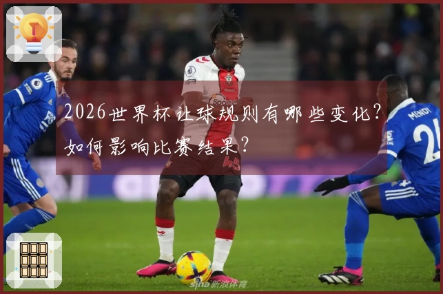 2026世界杯让球规则有哪些变化？如何影响比赛结果？