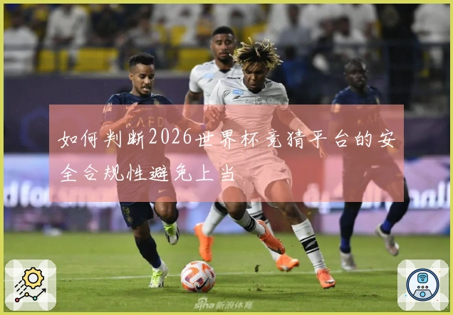 如何判断2026世界杯竞猜平台的安全合规性避免上当