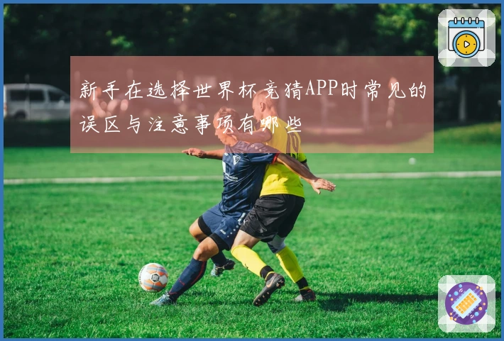 新手在选择世界杯竞猜APP时常见的误区与注意事项有哪些
