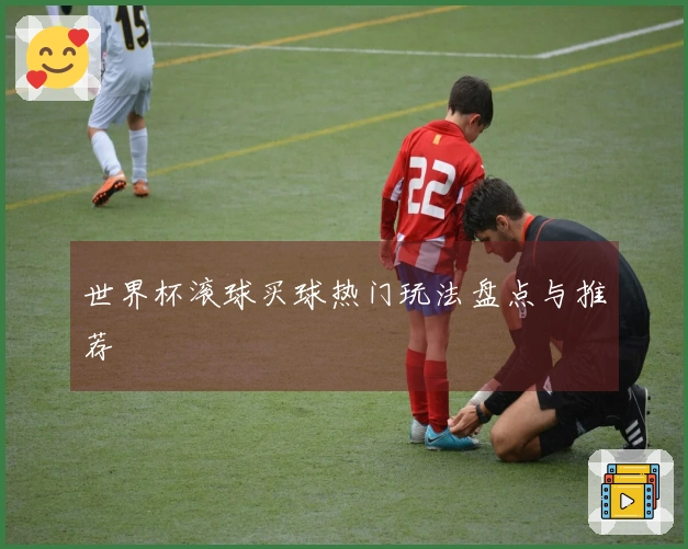 世界杯滚球买球热门玩法盘点与推荐