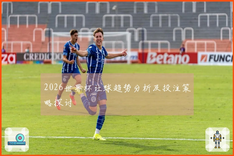 2026世界杯让球趋势分析及投注策略探讨